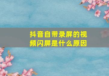 抖音自带录屏的视频闪屏是什么原因