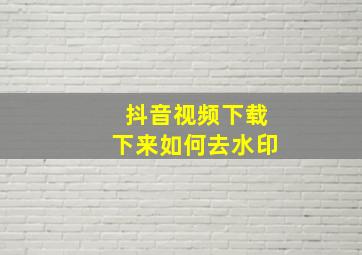 抖音视频下载下来如何去水印