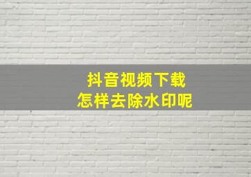 抖音视频下载怎样去除水印呢