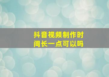 抖音视频制作时间长一点可以吗