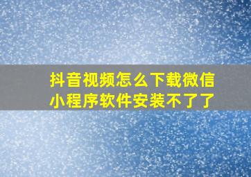 抖音视频怎么下载微信小程序软件安装不了了