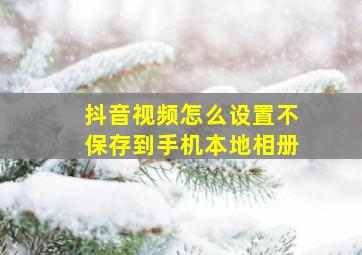 抖音视频怎么设置不保存到手机本地相册