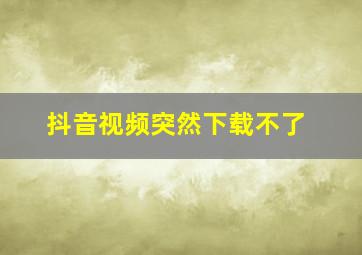 抖音视频突然下载不了