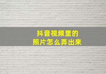 抖音视频里的照片怎么弄出来