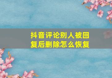 抖音评论别人被回复后删除怎么恢复