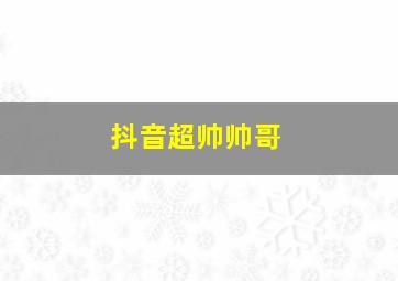 抖音超帅帅哥