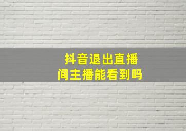 抖音退出直播间主播能看到吗