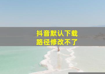 抖音默认下载路径修改不了