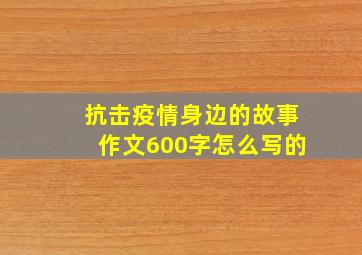 抗击疫情身边的故事作文600字怎么写的