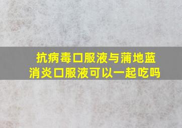 抗病毒口服液与蒲地蓝消炎口服液可以一起吃吗