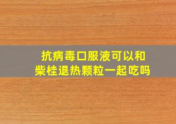 抗病毒口服液可以和柴桂退热颗粒一起吃吗