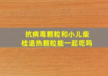 抗病毒颗粒和小儿柴桂退热颗粒能一起吃吗