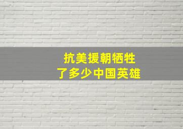 抗美援朝牺牲了多少中国英雄