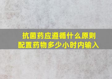 抗菌药应遵循什么原则配置药物多少小时内输入