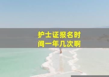 护士证报名时间一年几次啊