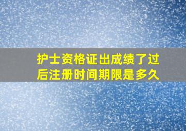 护士资格证出成绩了过后注册时间期限是多久