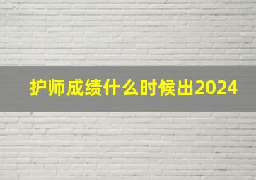 护师成绩什么时候出2024