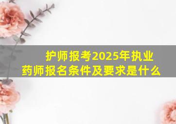 护师报考2025年执业药师报名条件及要求是什么