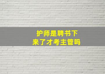 护师是聘书下来了才考主管吗