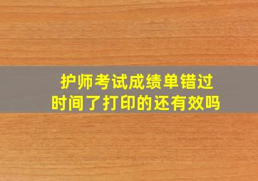 护师考试成绩单错过时间了打印的还有效吗