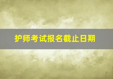 护师考试报名截止日期