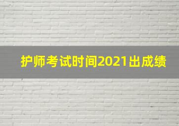 护师考试时间2021出成绩