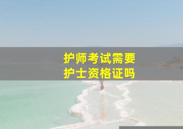 护师考试需要护士资格证吗