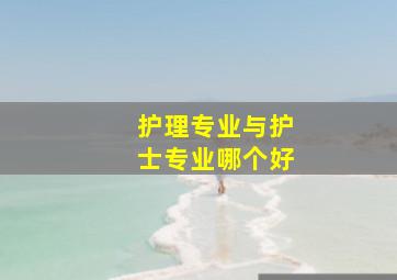 护理专业与护士专业哪个好