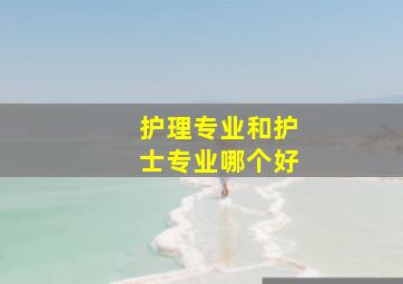 护理专业和护士专业哪个好