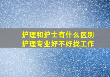 护理和护士有什么区别护理专业好不好找工作