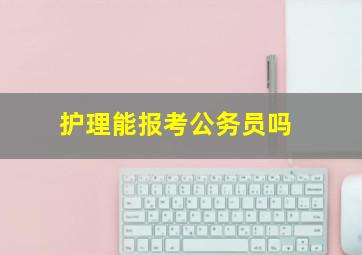 护理能报考公务员吗