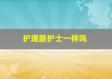 护理跟护士一样吗