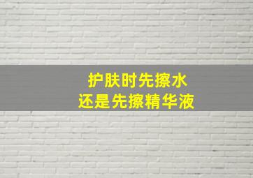 护肤时先擦水还是先擦精华液