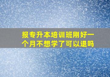 报专升本培训班刚好一个月不想学了可以退吗