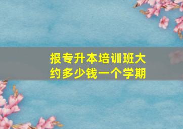 报专升本培训班大约多少钱一个学期