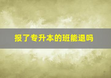 报了专升本的班能退吗