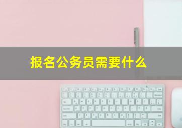 报名公务员需要什么