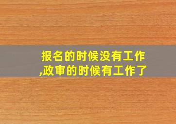 报名的时候没有工作,政审的时候有工作了