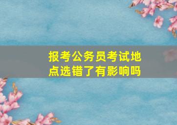 报考公务员考试地点选错了有影响吗