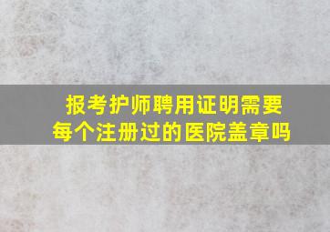 报考护师聘用证明需要每个注册过的医院盖章吗