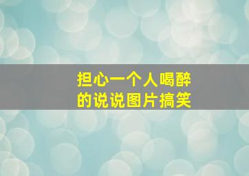 担心一个人喝醉的说说图片搞笑