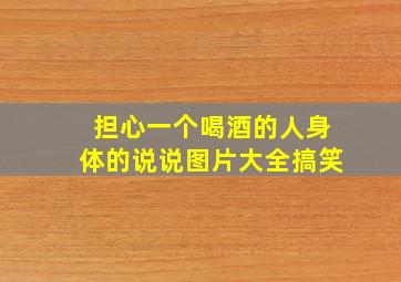 担心一个喝酒的人身体的说说图片大全搞笑