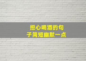 担心喝酒的句子简短幽默一点