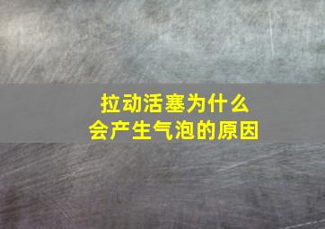 拉动活塞为什么会产生气泡的原因