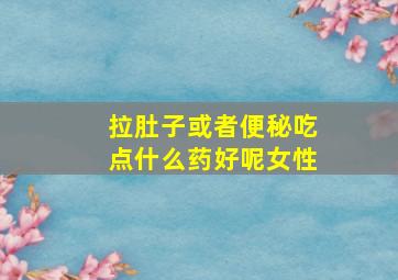 拉肚子或者便秘吃点什么药好呢女性