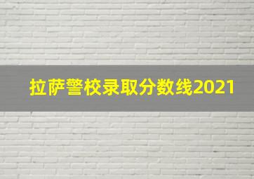 拉萨警校录取分数线2021