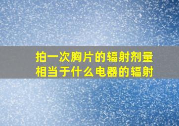 拍一次胸片的辐射剂量相当于什么电器的辐射