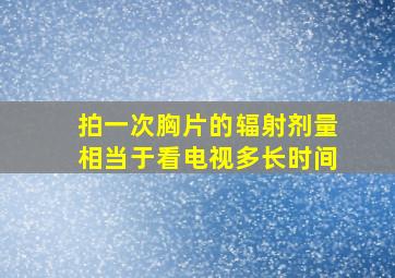 拍一次胸片的辐射剂量相当于看电视多长时间