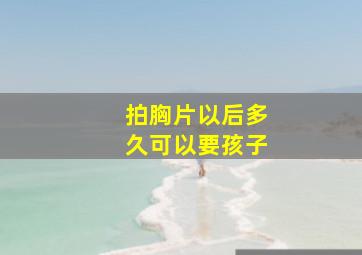 拍胸片以后多久可以要孩子