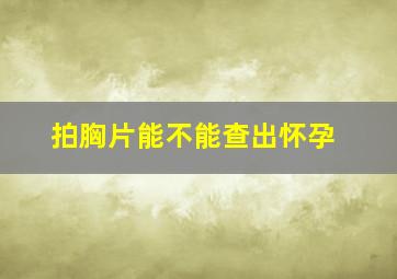 拍胸片能不能查出怀孕